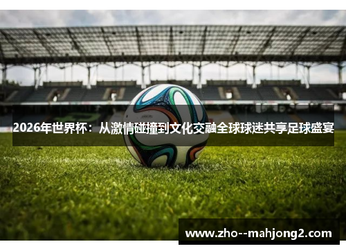2026年世界杯:从激情碰撞到文化交融全球球迷共享足球盛宴 2026年世界杯:从激情碰撞到文化交融全球球迷共享足球盛宴