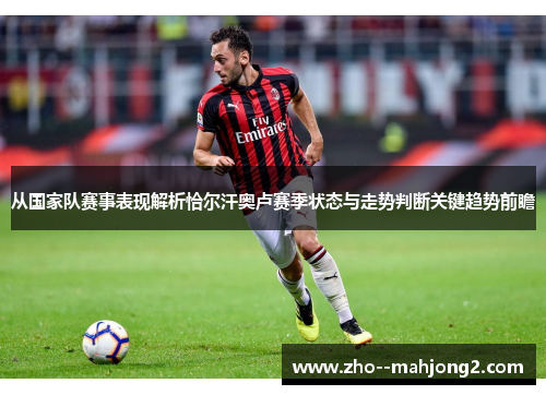 从国家队赛事表现解析恰尔汗奥卢赛季状态与走势判断关键趋势前瞻
