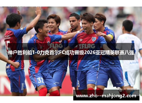 神户胜利船1-0力克首尔FC成功晋级2026亚冠精英联赛八强 神户胜利船1-0力克首尔FC成功晋级2026亚冠精英联赛八强