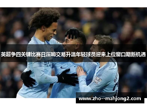 英超争四关键比赛日压哨交易升温年轻球员迎来上位窗口期新机遇