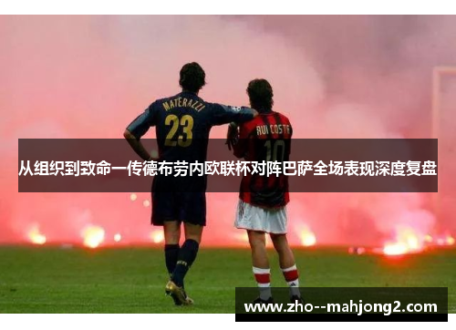 从组织到致命一传德布劳内欧联杯对阵巴萨全场表现深度复盘