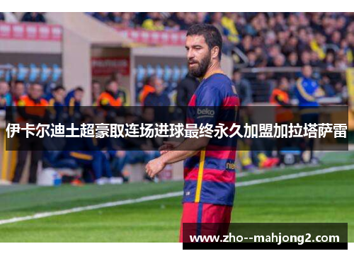 伊卡尔迪土超豪取连场进球最终永久加盟加拉塔萨雷