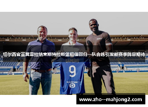 切尔西官宣莫雷拉结束斯特拉斯堡租借回归一队合练引发新赛季阵容期待