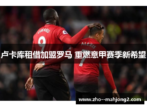 卢卡库租借加盟罗马 重燃意甲赛季新希望