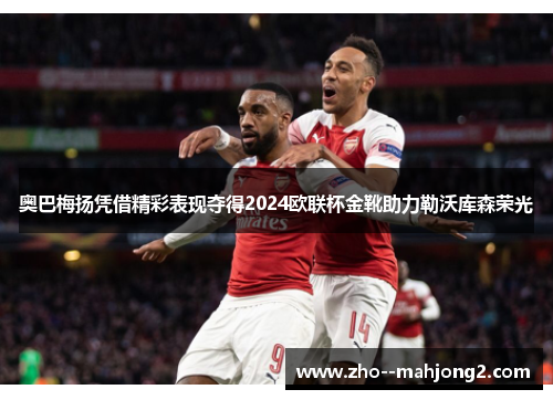奥巴梅扬凭借精彩表现夺得2024欧联杯金靴助力勒沃库森荣光