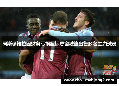 阿斯顿维拉因财务亏损超标夏窗被迫出售多名主力球员 阿斯顿维拉因财务亏损超标夏窗被迫出售多名主力球员