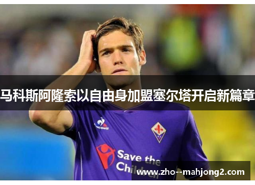 马科斯阿隆索以自由身加盟塞尔塔开启新篇章 马科斯阿隆索以自由身加盟塞尔塔开启新篇章
