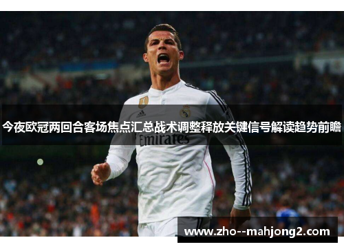 今夜欧冠两回合客场焦点汇总战术调整释放关键信号解读趋势前瞻