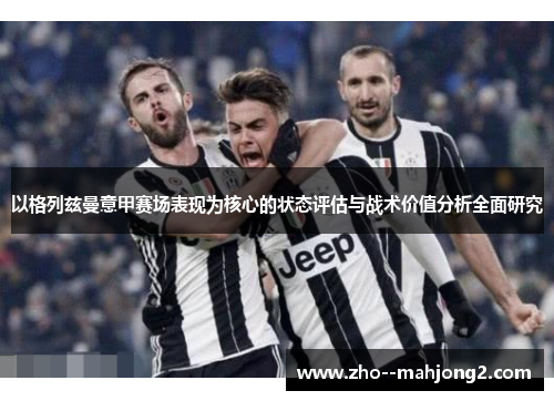 以格列兹曼意甲赛场表现为核心的状态评估与战术价值分析全面研究