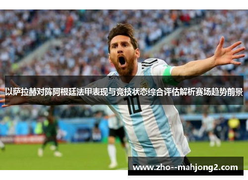 以萨拉赫对阵阿根廷法甲表现与竞技状态综合评估解析赛场趋势前景 以萨拉赫对阵阿根廷法甲表现与竞技状态综合评估解析赛场趋势前景