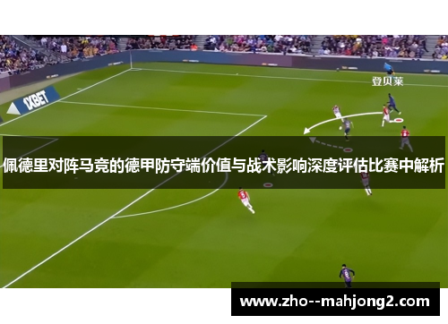 佩德里对阵马竞的德甲防守端价值与战术影响深度评估比赛中解析 佩德里对阵马竞的德甲防守端价值与战术影响深度评估比赛中解析