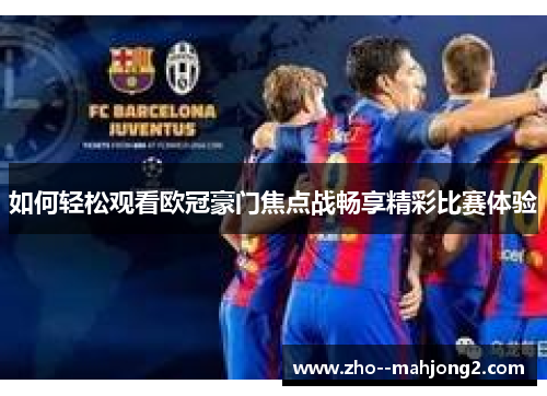 如何轻松观看欧冠豪门焦点战畅享精彩比赛体验 如何轻松观看欧冠豪门焦点战畅享精彩比赛体验