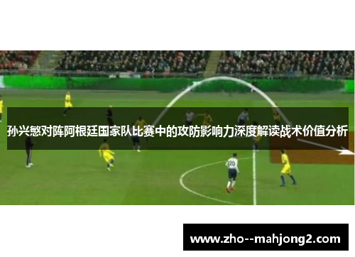 孙兴慜对阵阿根廷国家队比赛中的攻防影响力深度解读战术价值分析