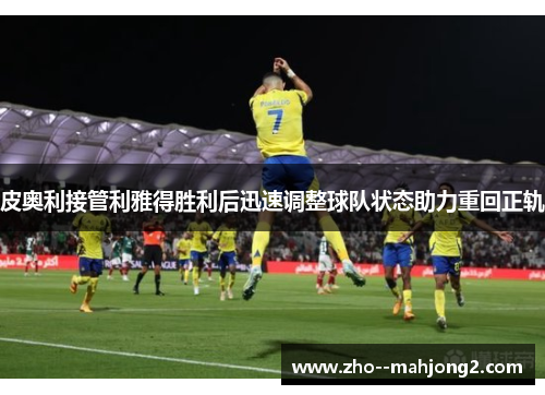 皮奥利接管利雅得胜利后迅速调整球队状态助力重回正轨