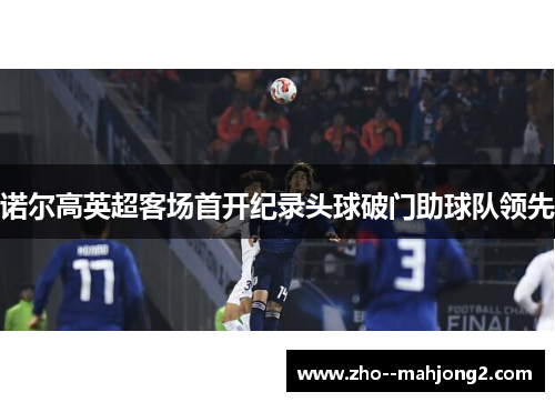 诺尔高英超客场首开纪录头球破门助球队领先 诺尔高英超客场首开纪录头球破门助球队领先