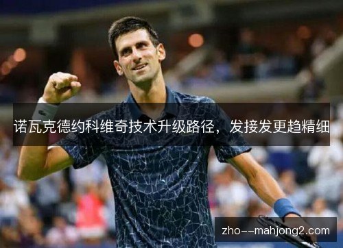 诺瓦克德约科维奇技术升级路径，发接发更趋精细