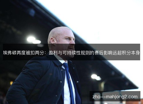 埃弗顿再度被扣两分:盈利与可持续性规则的赛后影响远超积分本身 埃弗顿再度被扣两分:盈利与可持续性规则的赛后影响远超积分本身